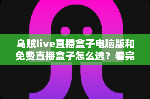 乌贼live直播盒子电脑版和免费直播盒子怎么选?看完全文不再纠结的实用指南 乌贼live直播盒子电脑版和免费直播盒子怎么选?看完全文不再纠结的实用指南