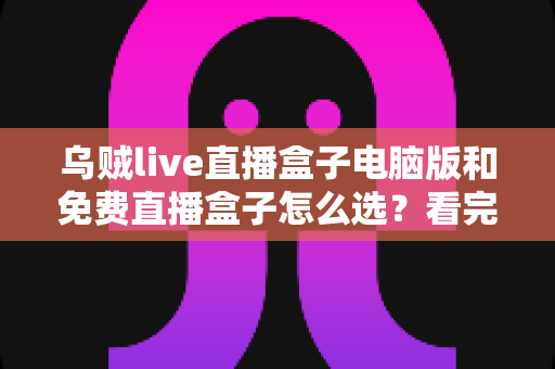 乌贼live直播盒子电脑版和免费直播盒子怎么选?看完全文不再纠结的实用指南 乌贼live直播盒子电脑版和免费直播盒子怎么选?看完全文不再纠结的实用指南