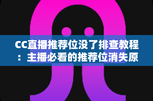 CC直播推荐位没了排查教程:主播必看的推荐位消失原因分析与快速恢复全指南 CC直播推荐位没了排查教程:主播必看的推荐位消失原因分析与快速恢复全指南