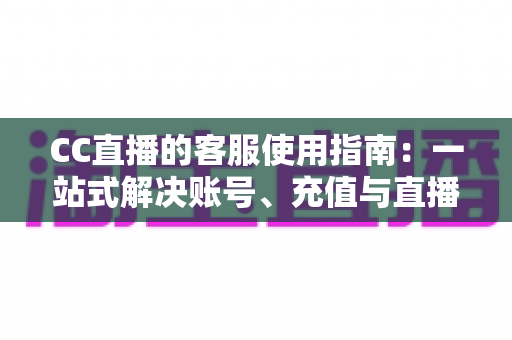 CC直播的客服使用指南:一站式解决账号、充值与直播难题的实用手册 CC直播的客服使用指南:一站式解决账号、充值与直播难题的实用手册