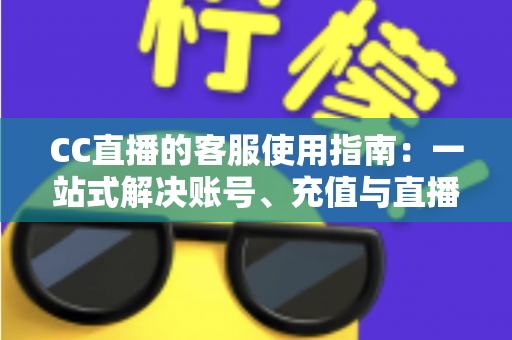 CC直播的客服使用指南：一站式解决账号、充值与直播难题的实用手册