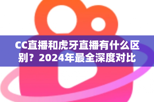 CC直播和虎牙直播有什么区别?2024年最全深度对比解析,看完秒懂如何选平台 CC直播和虎牙直播有什么区别?2024年最全深度对比解析,看完秒懂如何选平台