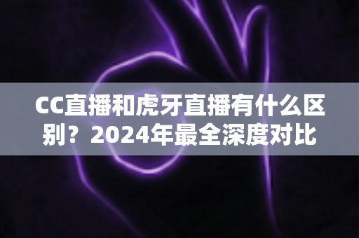 CC直播和虎牙直播有什么区别?2024年最全深度对比解析,看完秒懂如何选平台 CC直播和虎牙直播有什么区别?2024年最全深度对比解析,看完秒懂如何选平台
