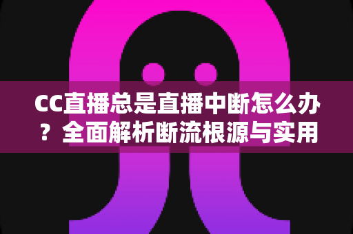 CC直播总是直播中断怎么办？全面解析断流根源与实用解决方案完整指南
