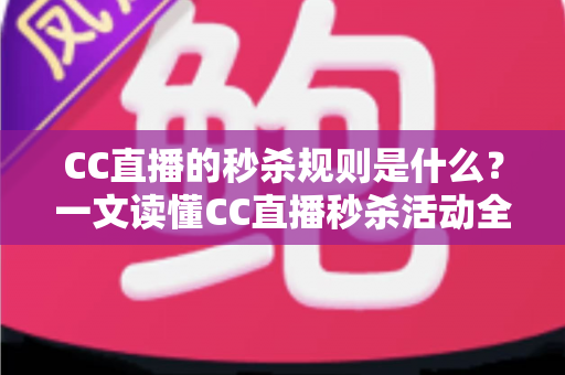 CC直播的秒杀规则是什么？一文读懂CC直播秒杀活动全流程与省钱技巧