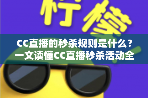 CC直播的秒杀规则是什么？一文读懂CC直播秒杀活动全流程与省钱技巧