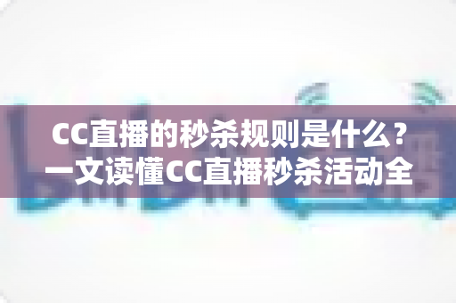 CC直播的秒杀规则是什么？一文读懂CC直播秒杀活动全流程与省钱技巧