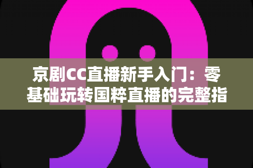 京剧CC直播新手入门:零基础玩转国粹直播的完整指南 京剧CC直播新手入门:零基础玩转国粹直播的完整指南
