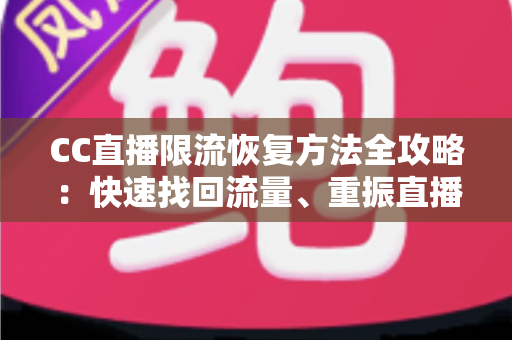 CC直播限流恢复方法全攻略:快速找回流量、重振直播间人气的实战指南 CC直播限流恢复方法全攻略:快速找回流量、重振直播间人气的实战指南