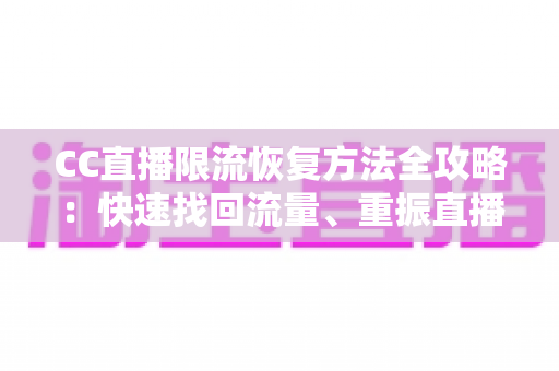 CC直播限流恢复方法全攻略:快速找回流量、重振直播间人气的实战指南 CC直播限流恢复方法全攻略:快速找回流量、重振直播间人气的实战指南