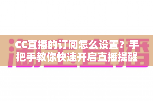 CC直播的订阅怎么设置?手把手教你快速开启直播提醒功能 CC直播的订阅怎么设置?手把手教你快速开启直播提醒功能