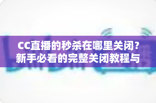 CC直播的秒杀在哪里关闭？新手必看的完整关闭教程与实用技巧汇总