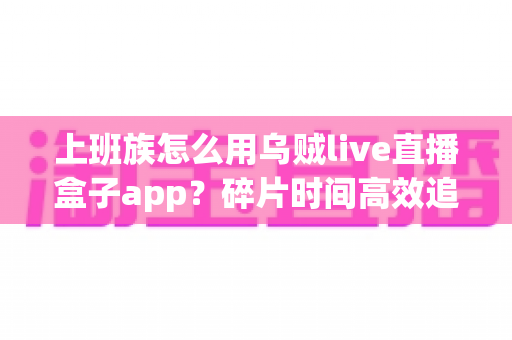 上班族怎么用乌贼live直播盒子app？碎片时间高效追播与解压的实用指南