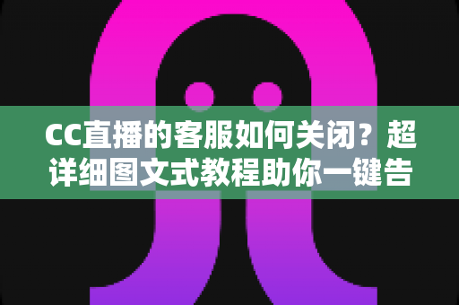 CC直播的客服如何关闭？超详细图文式教程助你一键告别客服弹窗与消息打扰