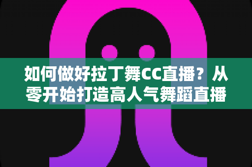如何做好拉丁舞CC直播?从零开始打造高人气舞蹈直播间的全流程实战指南 如何做好拉丁舞CC直播?从零开始打造高人气舞蹈直播间的全流程实战指南