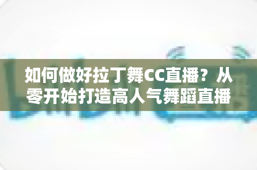 如何做好拉丁舞CC直播?从零开始打造高人气舞蹈直播间的全流程实战指南 如何做好拉丁舞CC直播?从零开始打造高人气舞蹈直播间的全流程实战指南