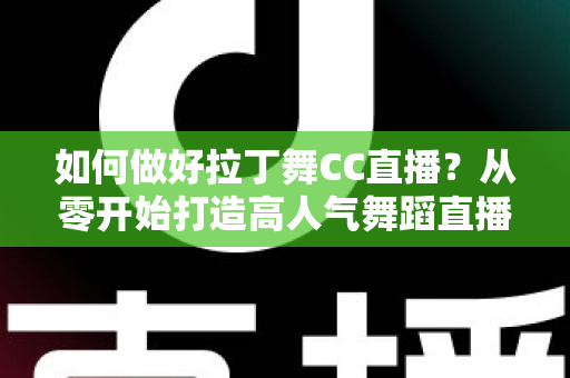 如何做好拉丁舞CC直播?从零开始打造高人气舞蹈直播间的全流程实战指南 如何做好拉丁舞CC直播?从零开始打造高人气舞蹈直播间的全流程实战指南