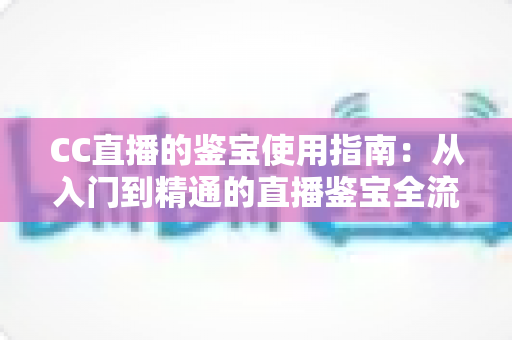 CC直播的鉴宝使用指南:从入门到精通的直播鉴宝全流程实战攻略 CC直播的鉴宝使用指南:从入门到精通的直播鉴宝全流程实战攻略