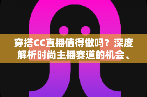 穿搭CC直播值得做吗?深度解析时尚主播赛道的机会、挑战与变现前景 穿搭CC直播值得做吗?深度解析时尚主播赛道的机会、挑战与变现前景