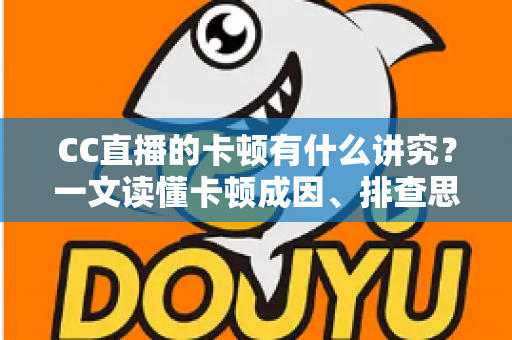 CC直播的卡顿有什么讲究？一文读懂卡顿成因、排查思路与优化全攻略