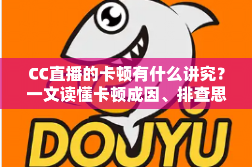 CC直播的卡顿有什么讲究？一文读懂卡顿成因、排查思路与优化全攻略