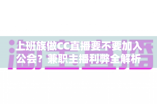 上班族做CC直播要不要加入公会?兼职主播利弊全解析与实操指南 上班族做CC直播要不要加入公会?兼职主播利弊全解析与实操指南