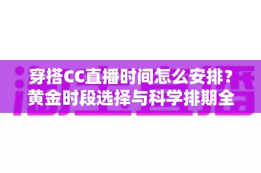 穿搭CC直播时间怎么安排？黄金时段选择与科学排期全攻略