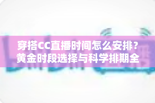 穿搭CC直播时间怎么安排？黄金时段选择与科学排期全攻略