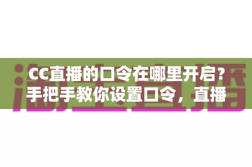 CC直播的口令在哪里开启？手把手教你设置口令，直播间互动效率翻倍