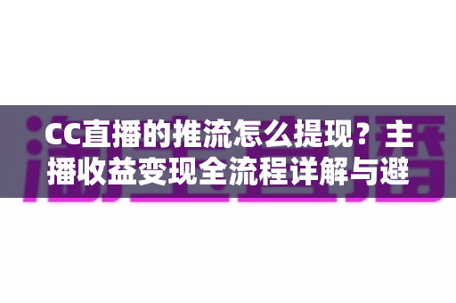 CC直播的推流怎么提现?主播收益变现全流程详解与避坑指南 CC直播的推流怎么提现?主播收益变现全流程详解与避坑指南