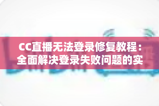 CC直播无法登录修复教程：全面解决登录失败问题的实用指南