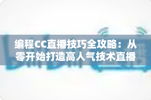 编程CC直播技巧全攻略：从零开始打造高人气技术直播间的实用指南