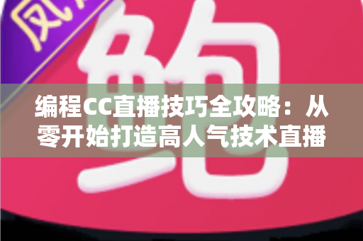 编程CC直播技巧全攻略：从零开始打造高人气技术直播间的实用指南