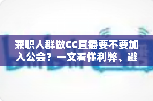 兼职人群做CC直播要不要加入公会？一文看懂利弊、避坑要点与选择建议