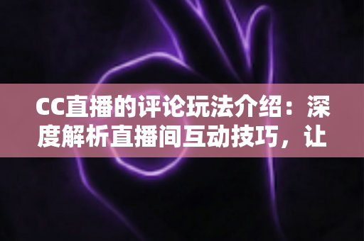 CC直播的评论玩法介绍：深度解析直播间互动技巧，让你轻松玩转评论社交新体验