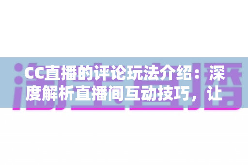 CC直播的评论玩法介绍：深度解析直播间互动技巧，让你轻松玩转评论社交新体验