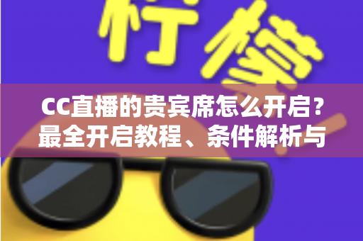CC直播的贵宾席怎么开启？最全开启教程、条件解析与常见问题汇总