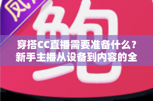 穿搭CC直播需要准备什么?新手主播从设备到内容的全方面开播指南 穿搭CC直播需要准备什么?新手主播从设备到内容的全方面开播指南