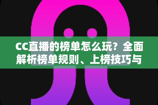 CC直播的榜单怎么玩？全面解析榜单规则、上榜技巧与奖励权益，助你快速玩转CC直播