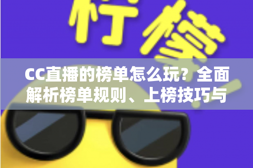 CC直播的榜单怎么玩？全面解析榜单规则、上榜技巧与奖励权益，助你快速玩转CC直播