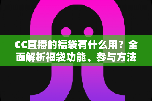 CC直播的福袋有什么用?全面解析福袋功能、参与方法与实用技巧 CC直播的福袋有什么用?全面解析福袋功能、参与方法与实用技巧