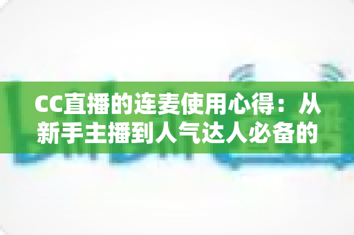 CC直播的连麦使用心得：从新手主播到人气达人必备的互动实战全攻略