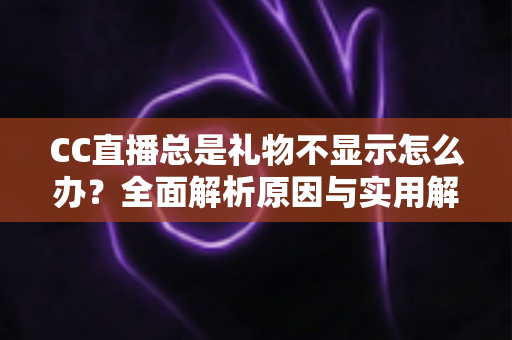 CC直播总是礼物不显示怎么办?全面解析原因与实用解决方案,快速恢复礼物互动体验 CC直播总是礼物不显示怎么办?全面解析原因与实用解决方案,快速恢复礼物互动体验