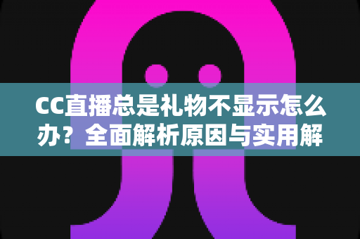 CC直播总是礼物不显示怎么办?全面解析原因与实用解决方案,快速恢复礼物互动体验 CC直播总是礼物不显示怎么办?全面解析原因与实用解决方案,快速恢复礼物互动体验