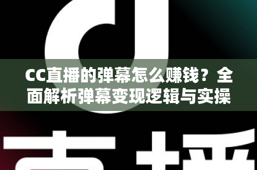 CC直播的弹幕怎么赚钱?全面解析弹幕变现逻辑与实操指南 CC直播的弹幕怎么赚钱?全面解析弹幕变现逻辑与实操指南