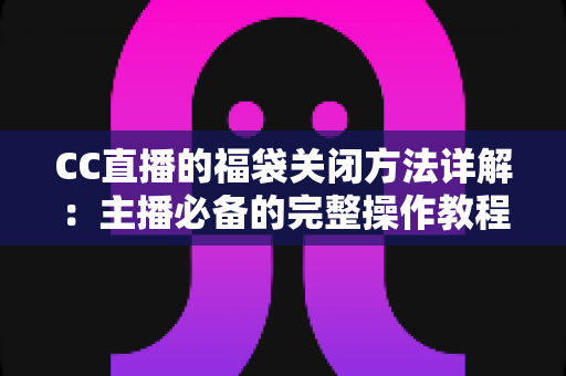 CC直播的福袋关闭方法详解:主播必备的完整操作教程与实用指南 CC直播的福袋关闭方法详解:主播必备的完整操作教程与实用指南