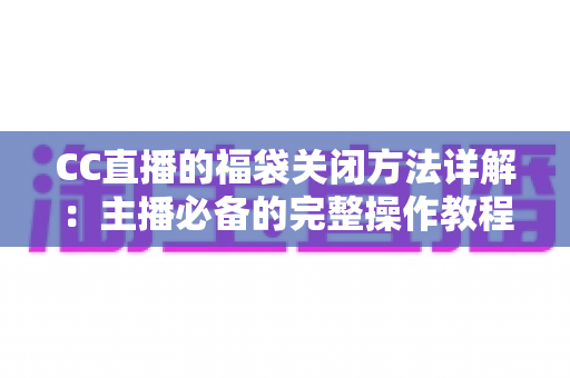 CC直播的福袋关闭方法详解:主播必备的完整操作教程与实用指南 CC直播的福袋关闭方法详解:主播必备的完整操作教程与实用指南