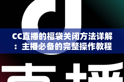 CC直播的福袋关闭方法详解:主播必备的完整操作教程与实用指南 CC直播的福袋关闭方法详解:主播必备的完整操作教程与实用指南
