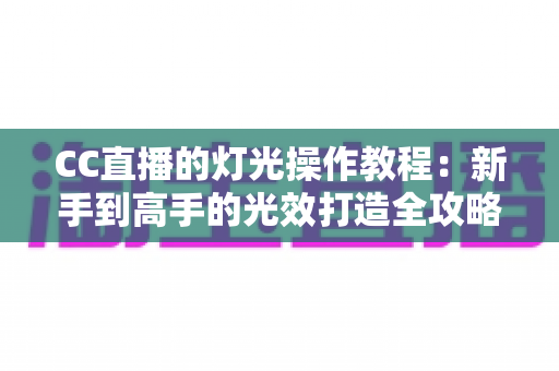 CC直播的灯光操作教程:新手到高手的光效打造全攻略 CC直播的灯光操作教程:新手到高手的光效打造全攻略