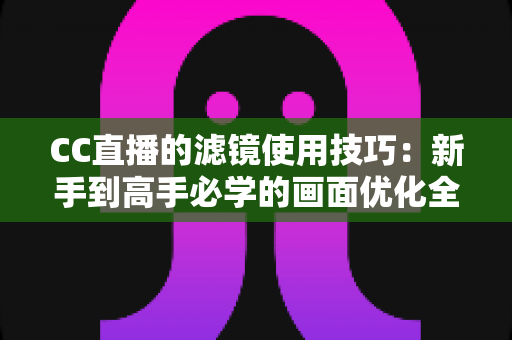 CC直播的滤镜使用技巧:新手到高手必学的画面优化全攻略 CC直播的滤镜使用技巧:新手到高手必学的画面优化全攻略